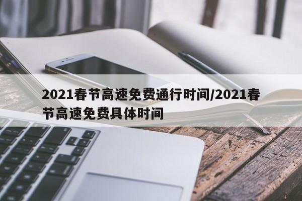 2021春节高速免费通行时间/2021春节高速免费具体时间