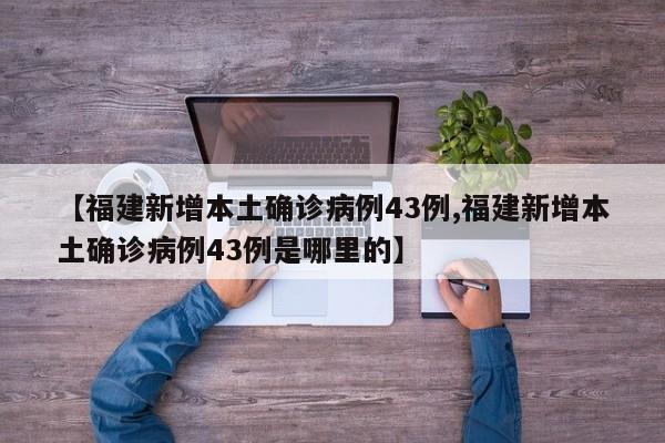 【福建新增本土确诊病例43例,福建新增本土确诊病例43例是哪里的】