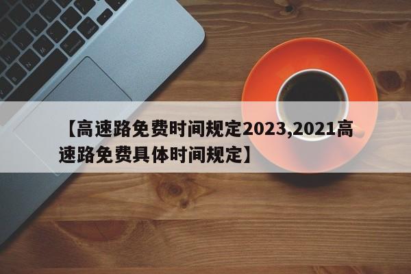 【高速路免费时间规定2023,2021高速路免费具体时间规定】