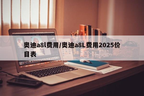 奥迪a8l费用/奥迪a8L费用2025价目表