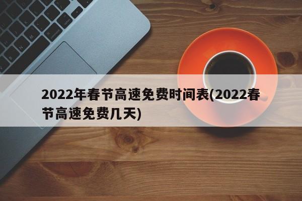 2022年春节高速免费时间表(2022春节高速免费几天)