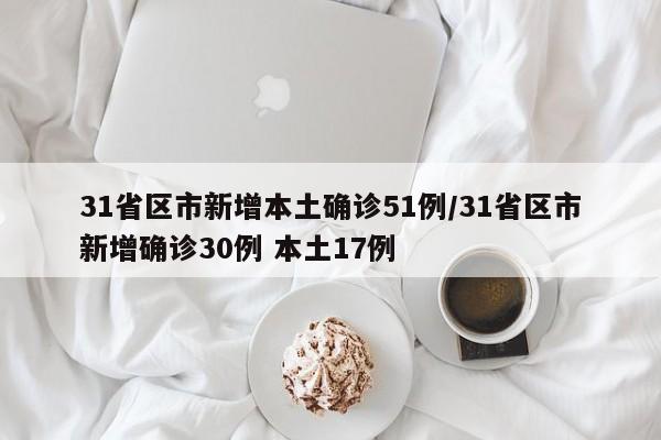 31省区市新增本土确诊51例/31省区市新增确诊30例 本土17例