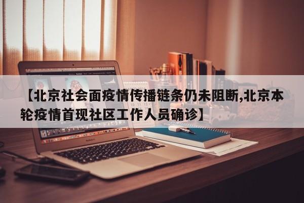 【北京社会面疫情传播链条仍未阻断,北京本轮疫情首现社区工作人员确诊】