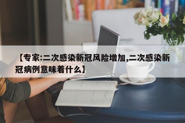 【专家:二次感染新冠风险增加,二次感染新冠病例意味着什么】