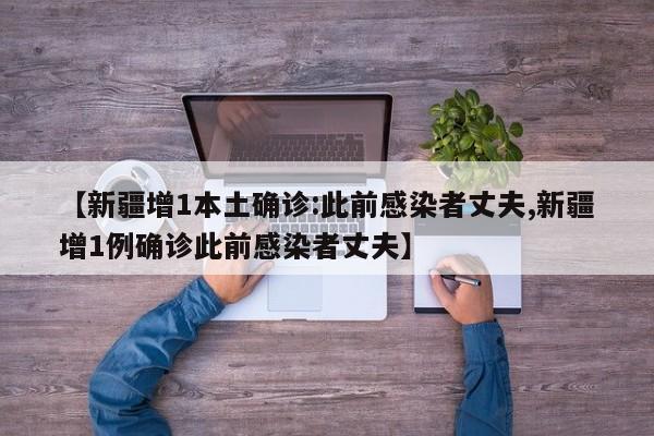 【新疆增1本土确诊:此前感染者丈夫,新疆增1例确诊此前感染者丈夫】