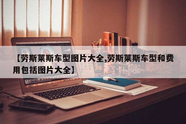 【劳斯莱斯车型图片大全,劳斯莱斯车型和费用包括图片大全】
