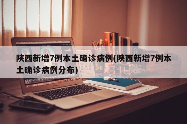 陕西新增7例本土确诊病例(陕西新增7例本土确诊病例分布)