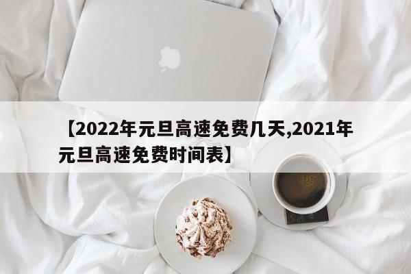 【2022年元旦高速免费几天,2021年元旦高速免费时间表】
