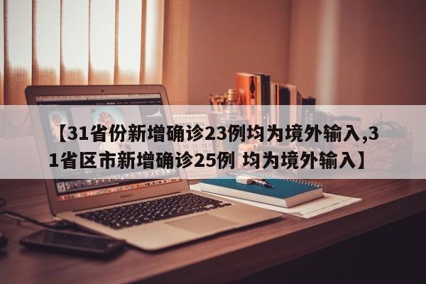 【31省份新增确诊23例均为境外输入,31省区市新增确诊25例 均为境外输入】