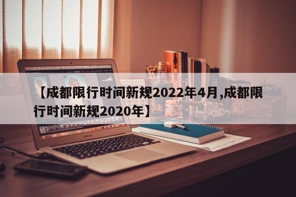 【成都限行时间新规2022年4月,成都限行时间新规2020年】