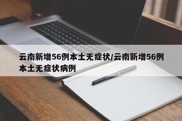 云南新增56例本土无症状/云南新增56例本土无症状病例