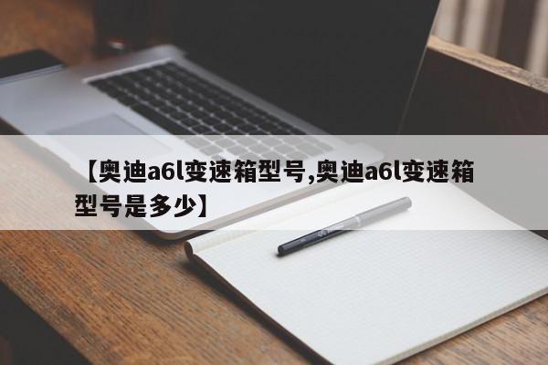 【奥迪a6l变速箱型号,奥迪a6l变速箱型号是多少】