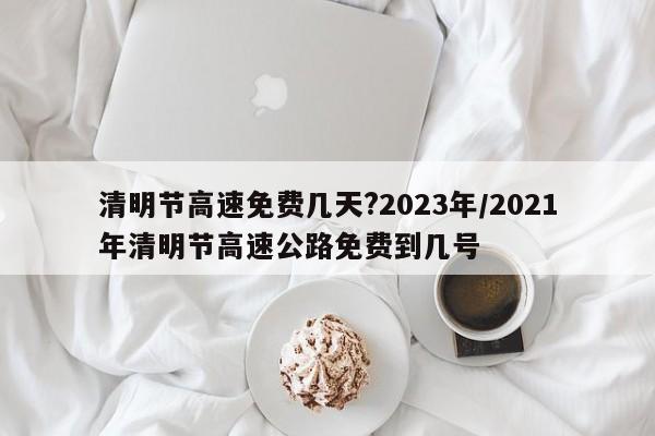 清明节高速免费几天?2023年/2021年清明节高速公路免费到几号