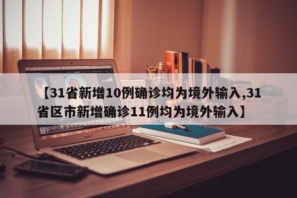 【31省新增10例确诊均为境外输入,31省区市新增确诊11例均为境外输入】