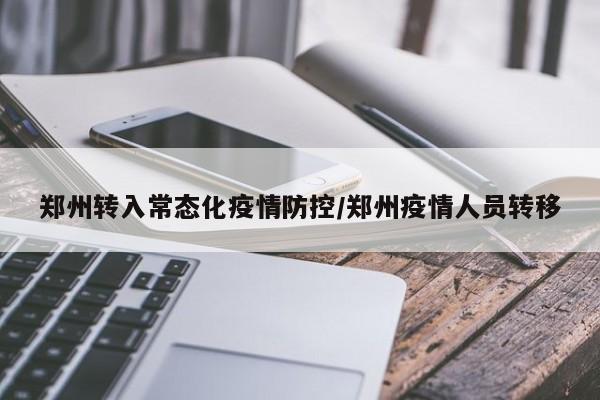郑州转入常态化疫情防控/郑州疫情人员转移