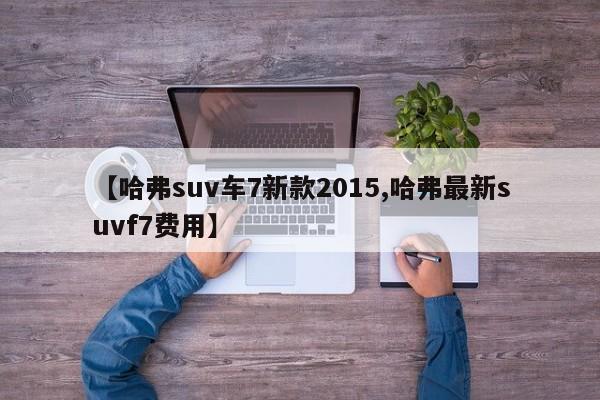 【哈弗suv车7新款2015,哈弗最新suvf7费用】