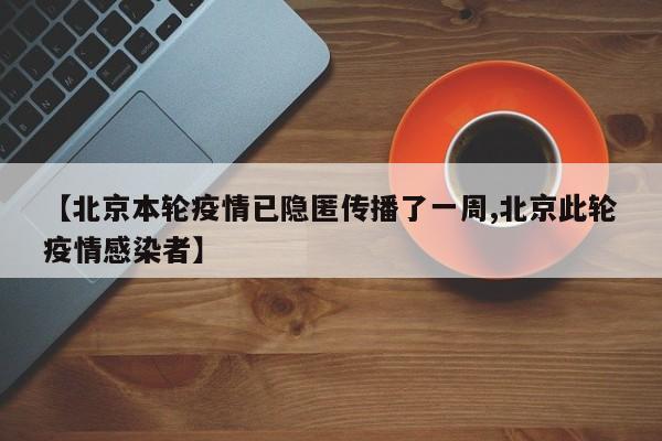 【北京本轮疫情已隐匿传播了一周,北京此轮疫情感染者】