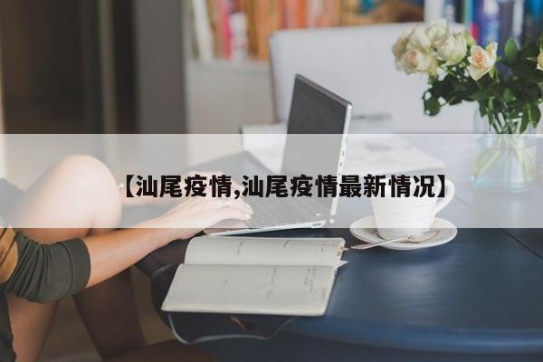 【汕尾疫情,汕尾疫情最新情况】
