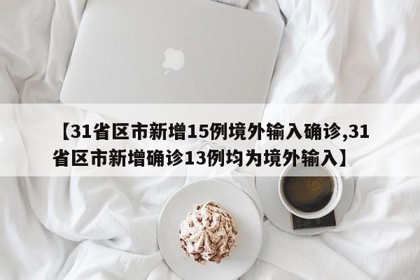 【31省区市新增15例境外输入确诊,31省区市新增确诊13例均为境外输入】