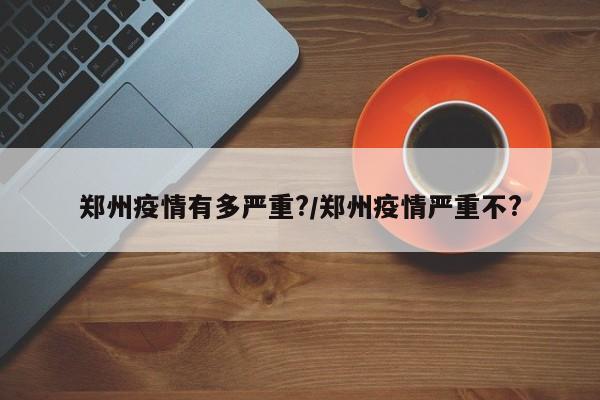 郑州疫情有多严重?/郑州疫情严重不?