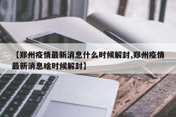【郑州疫情最新消息什么时候解封,郑州疫情最新消息啥时候解封】