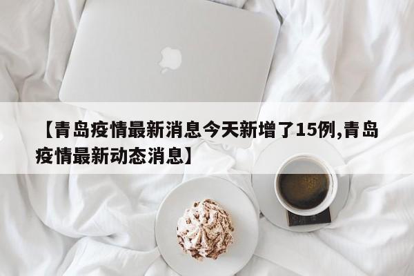 【青岛疫情最新消息今天新增了15例,青岛疫情最新动态消息】