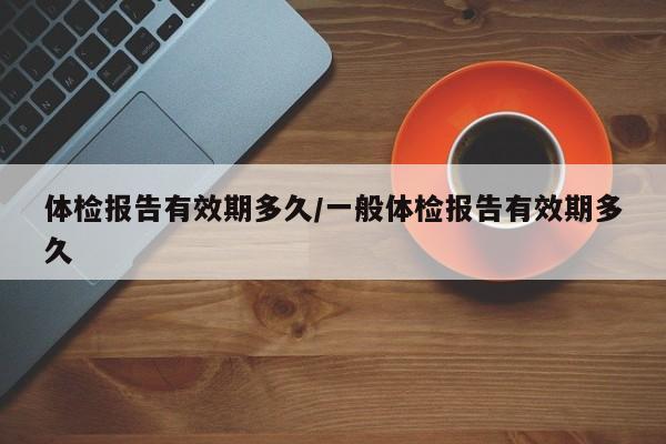 体检报告有效期多久/一般体检报告有效期多久
