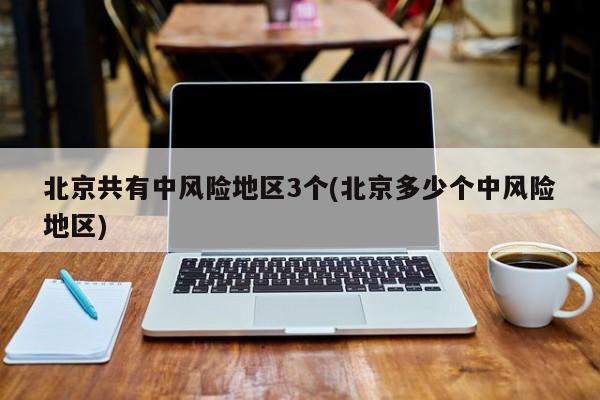 北京共有中风险地区3个(北京多少个中风险地区)