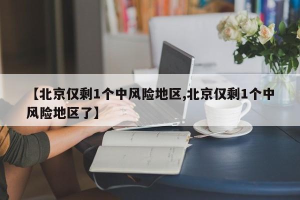 【北京仅剩1个中风险地区,北京仅剩1个中风险地区了】