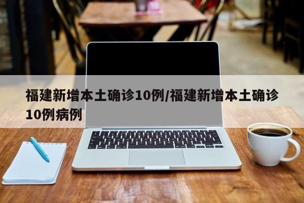 福建新增本土确诊10例/福建新增本土确诊10例病例