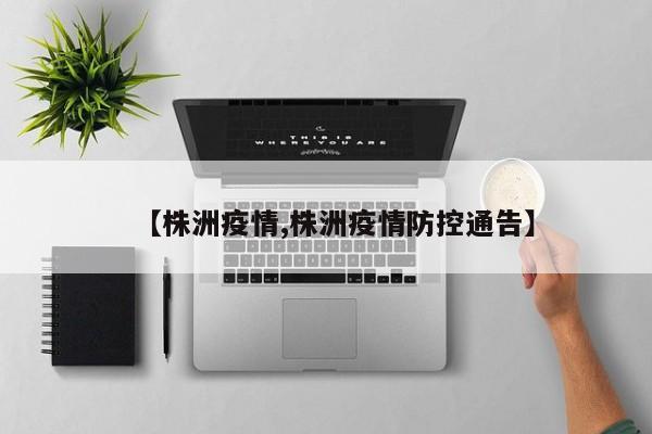 【株洲疫情,株洲疫情防控通告】