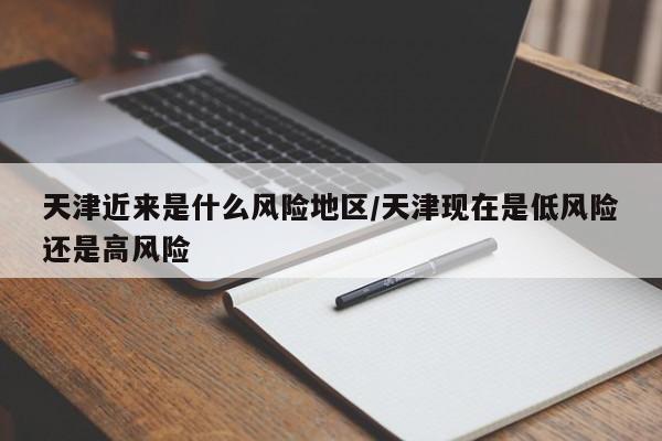 天津近来是什么风险地区/天津现在是低风险还是高风险