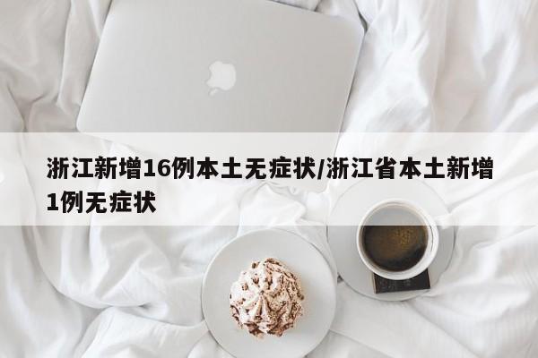 浙江新增16例本土无症状/浙江省本土新增1例无症状