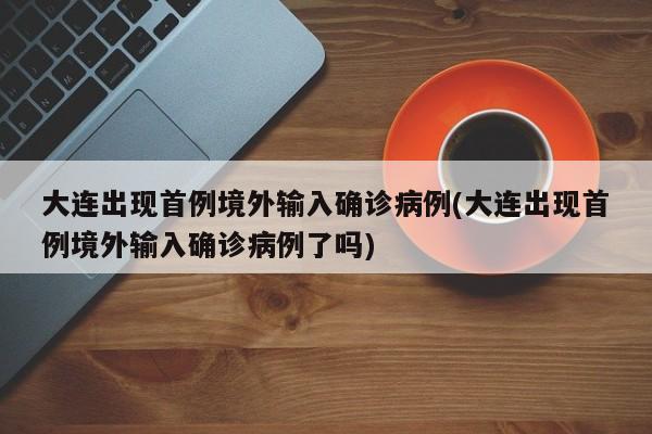 大连出现首例境外输入确诊病例(大连出现首例境外输入确诊病例了吗)