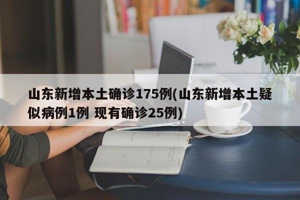 山东新增本土确诊175例(山东新增本土疑似病例1例 现有确诊25例)