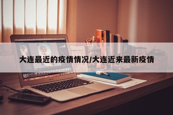 大连最近的疫情情况/大连近来最新疫情