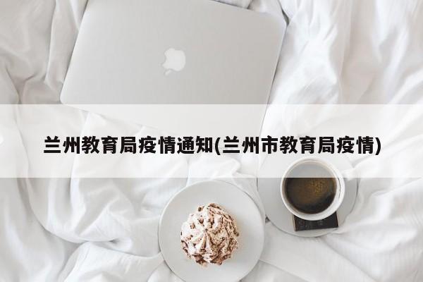 兰州教育局疫情通知(兰州市教育局疫情)