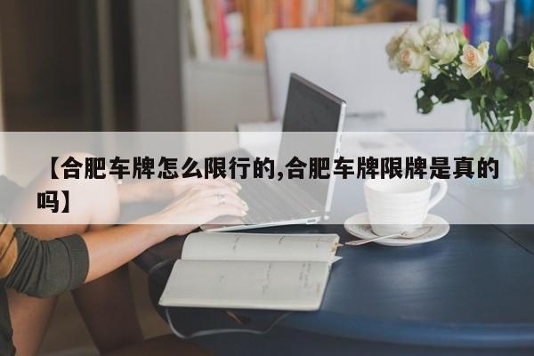 【合肥车牌怎么限行的,合肥车牌限牌是真的吗】