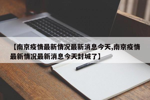 【南京疫情最新情况最新消息今天,南京疫情最新情况最新消息今天封城了】