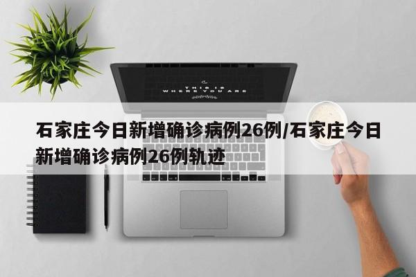 石家庄今日新增确诊病例26例/石家庄今日新增确诊病例26例轨迹