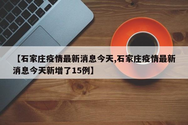 【石家庄疫情最新消息今天,石家庄疫情最新消息今天新增了15例】