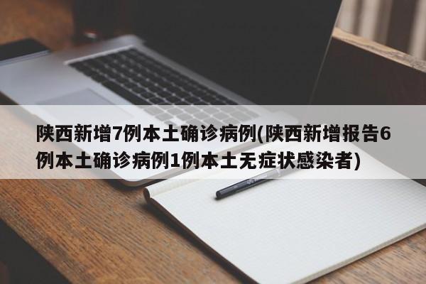 陕西新增7例本土确诊病例(陕西新增报告6例本土确诊病例1例本土无症状感染者)