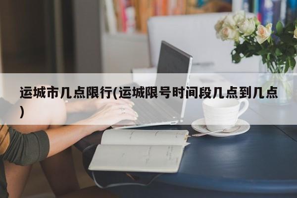运城市几点限行(运城限号时间段几点到几点)