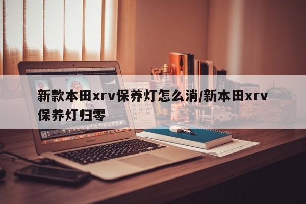 新款本田xrv保养灯怎么消/新本田xrv保养灯归零