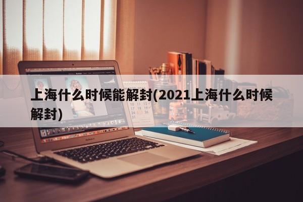上海什么时候能解封(2021上海什么时候解封)