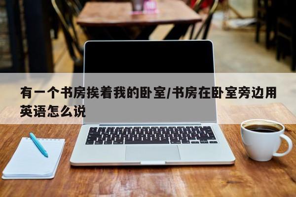 有一个书房挨着我的卧室/书房在卧室旁边用英语怎么说