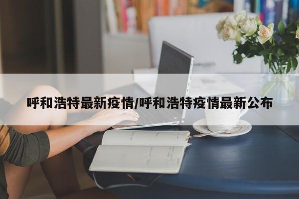 呼和浩特最新疫情/呼和浩特疫情最新公布