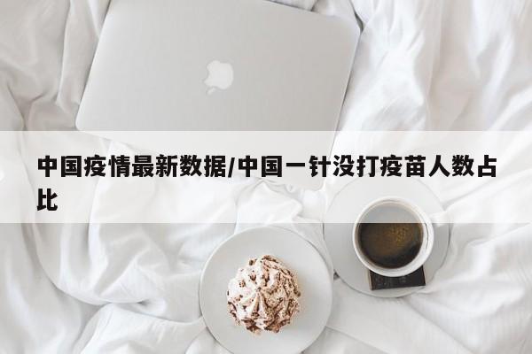 中国疫情最新数据/中国一针没打疫苗人数占比