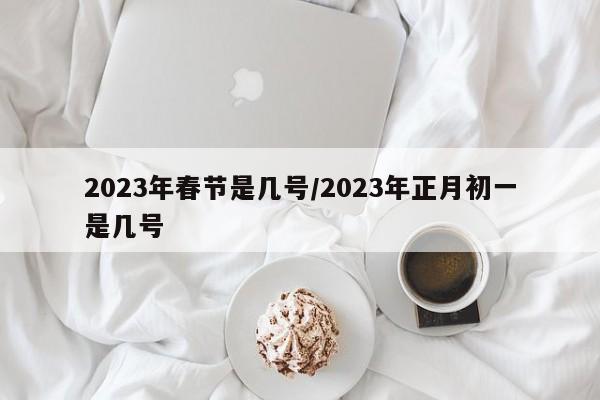 2023年春节是几号/2023年正月初一是几号