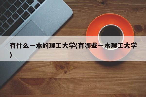 有什么一本的理工大学(有哪些一本理工大学)